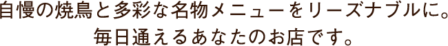 自慢の焼鳥と多彩な名物メニューをリーズナブルに。毎週通えるあなたのお店です。